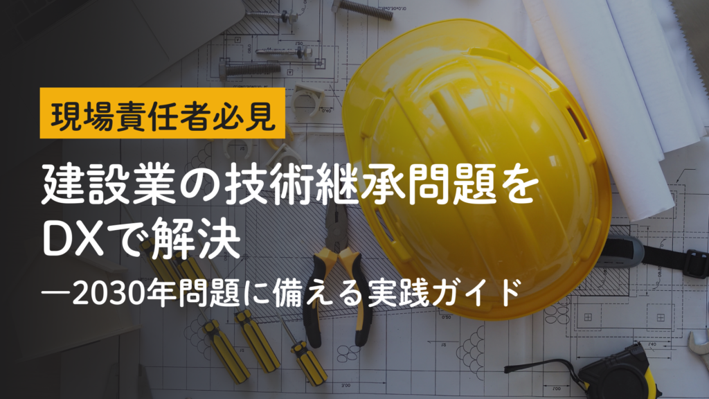 【現場責任者必見】建設業の技術継承問題をDXで解決―2030年問題に備える実践ガイド