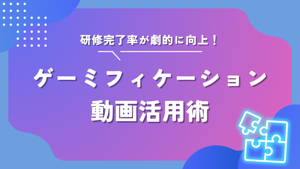 研修完了率が劇的に向上!ゲーミフィケーション動画活用術
