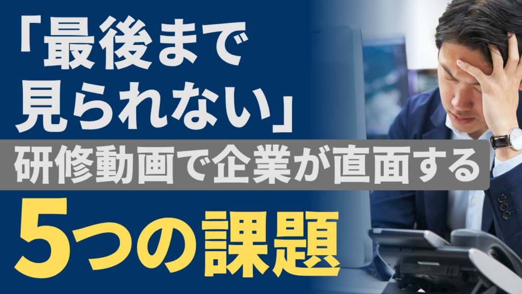 「最後まで見られない」研修動画で企業が直面する5つの課題