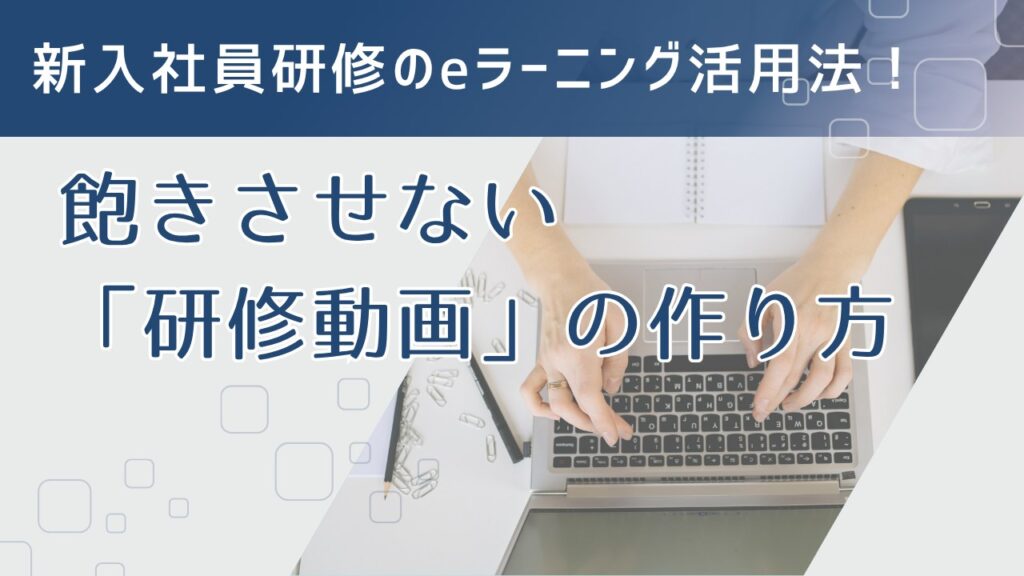 新入社員研修のeラーニング活用法!飽きさせない「研修動画」の作り方